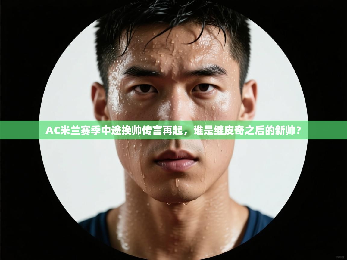 爱游戏体育官网app-AC米兰赛季中途换帅传言再起,谁是继皮奇之后的新帅?  第2张