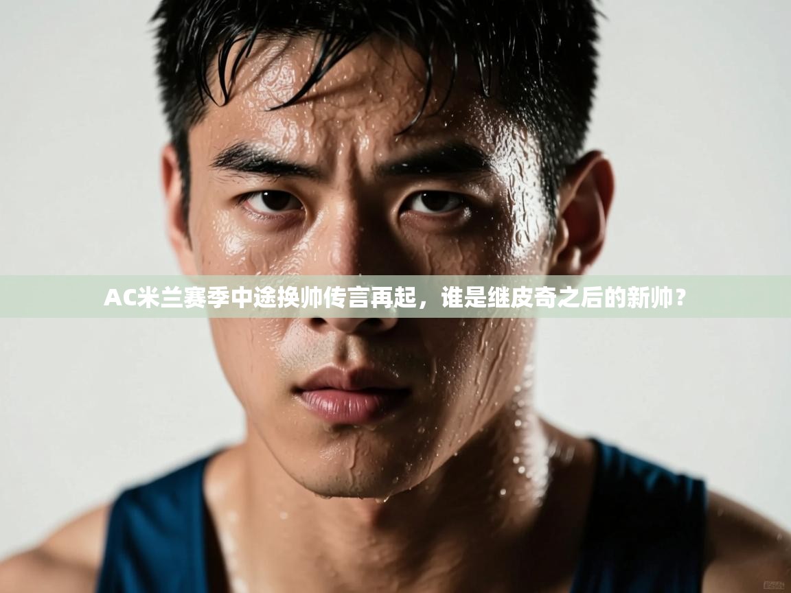 爱游戏体育官网app-AC米兰赛季中途换帅传言再起,谁是继皮奇之后的新帅?  第3张