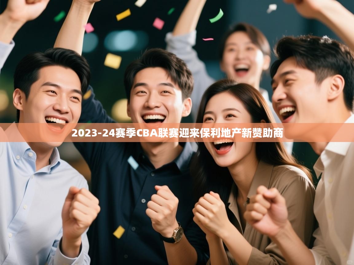 爱游戏娱乐平台信誉好16-2023-24赛季CBA联赛迎来保利地产新赞助商  第2张