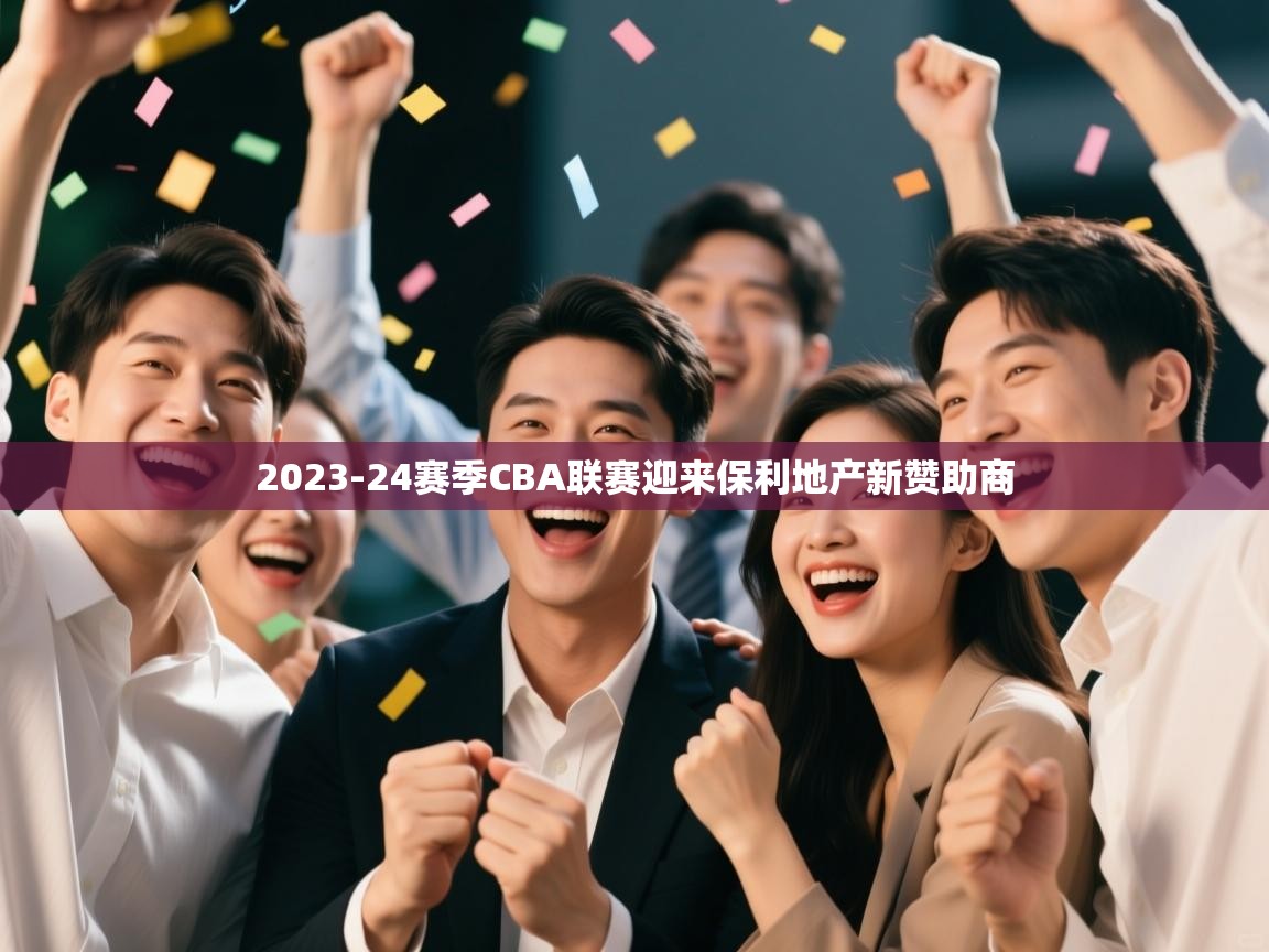 爱游戏娱乐平台信誉好16-2023-24赛季CBA联赛迎来保利地产新赞助商  第3张