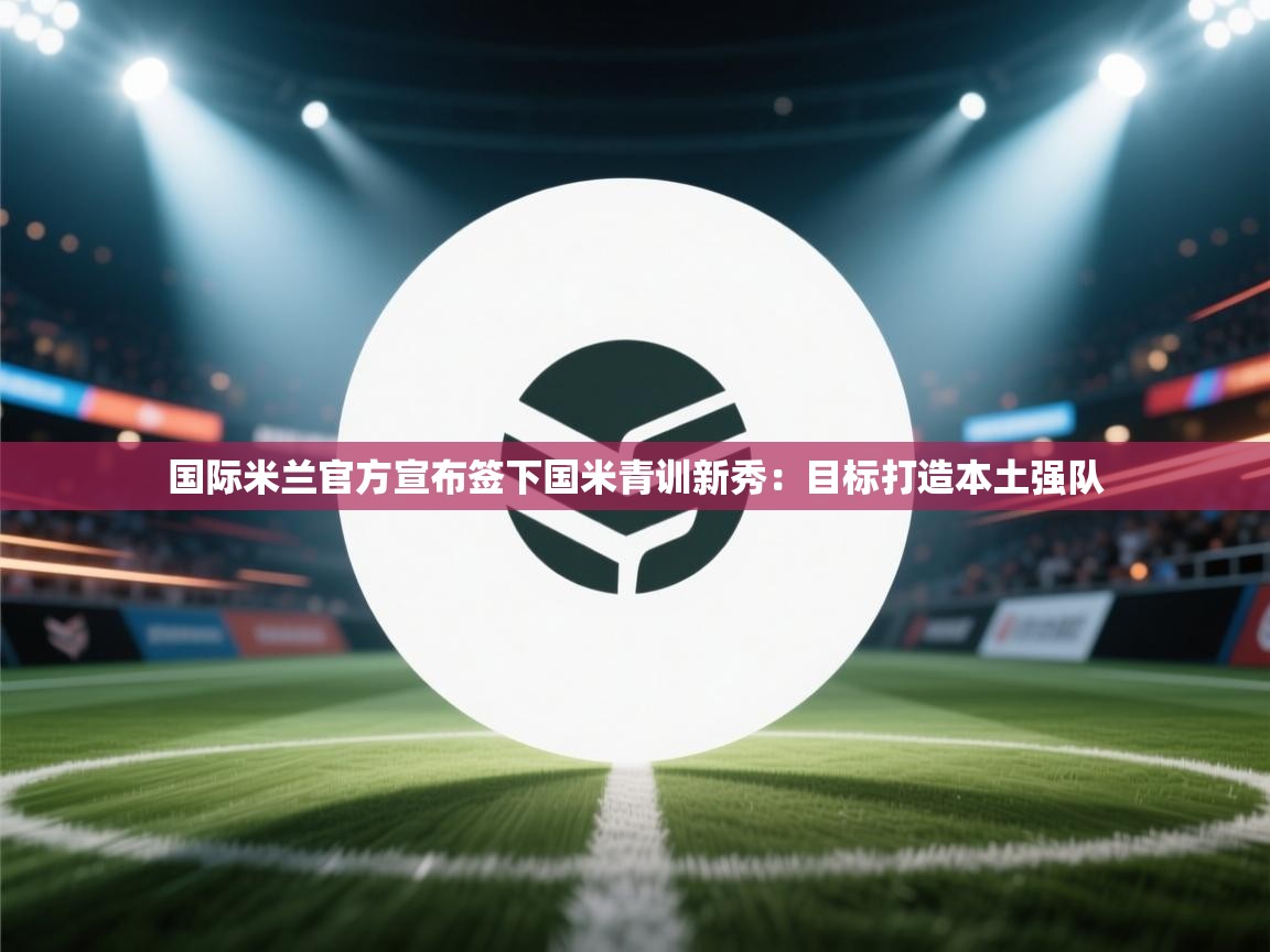 爱游戏娱乐赞助罗马02-国际米兰官方宣布签下国米青训新秀:目标打造本土强队  第2张