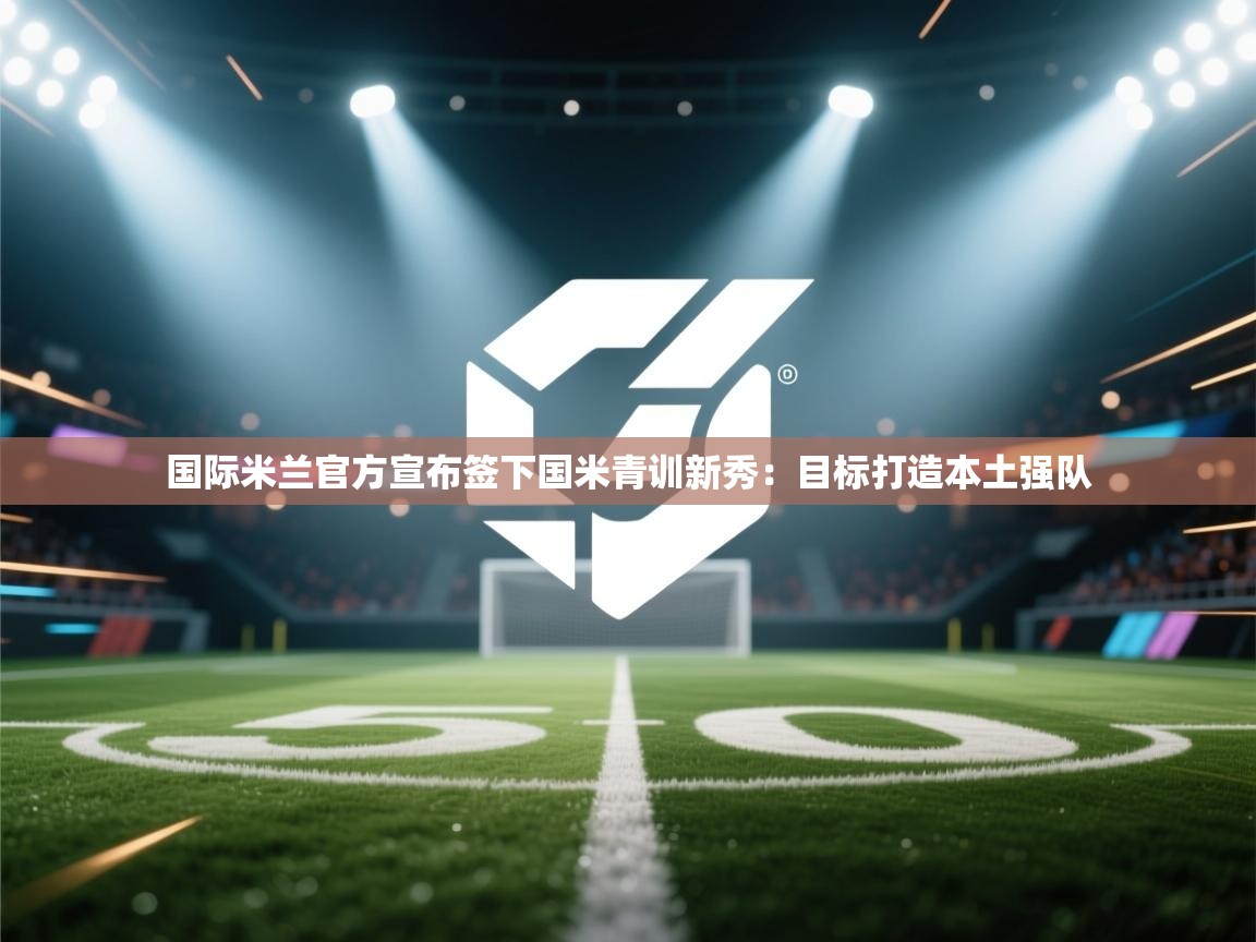 爱游戏娱乐赞助罗马02-国际米兰官方宣布签下国米青训新秀:目标打造本土强队  第3张