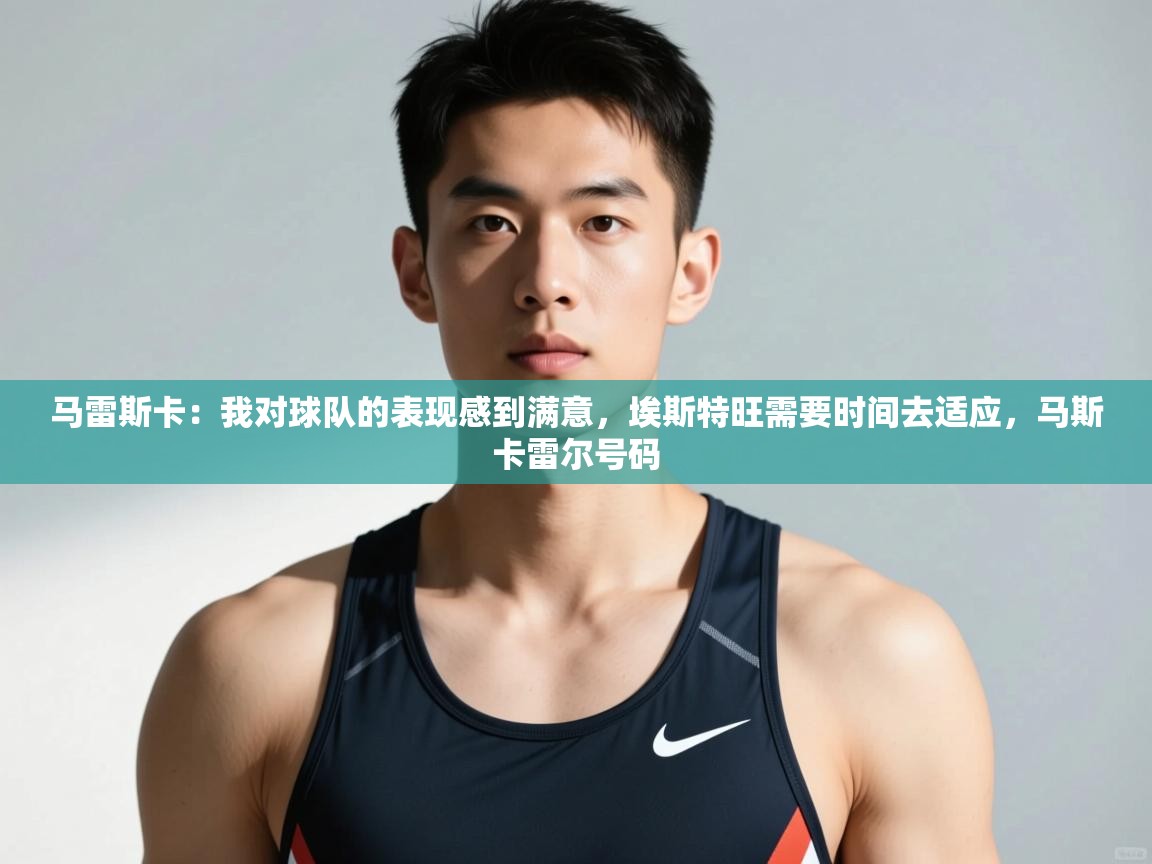 爱游戏官网-马雷斯卡：我对球队的表现感到满意，埃斯特旺需要时间去适应，马斯卡雷尔号码  第3张