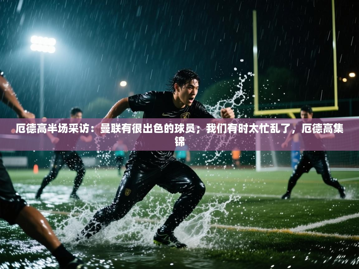 爱游戏平台-厄德高半场采访：曼联有很出色的球员；我们有时太忙乱了，厄德高集锦  第2张