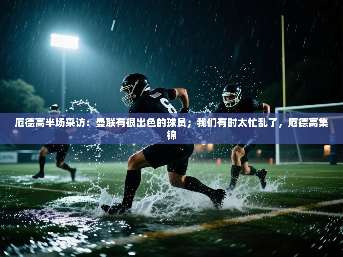 爱游戏平台-厄德高半场采访：曼联有很出色的球员；我们有时太忙乱了，厄德高集锦  第3张