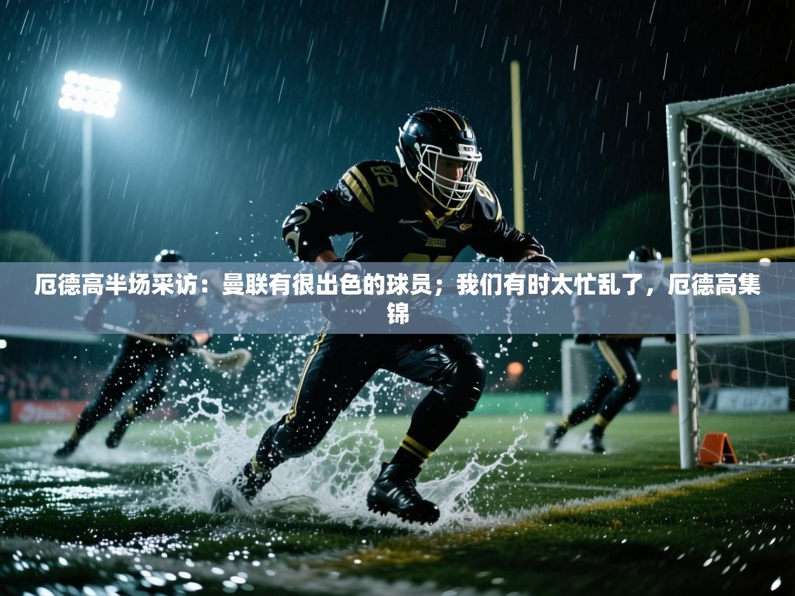 爱游戏平台-厄德高半场采访：曼联有很出色的球员；我们有时太忙乱了，厄德高集锦  第4张