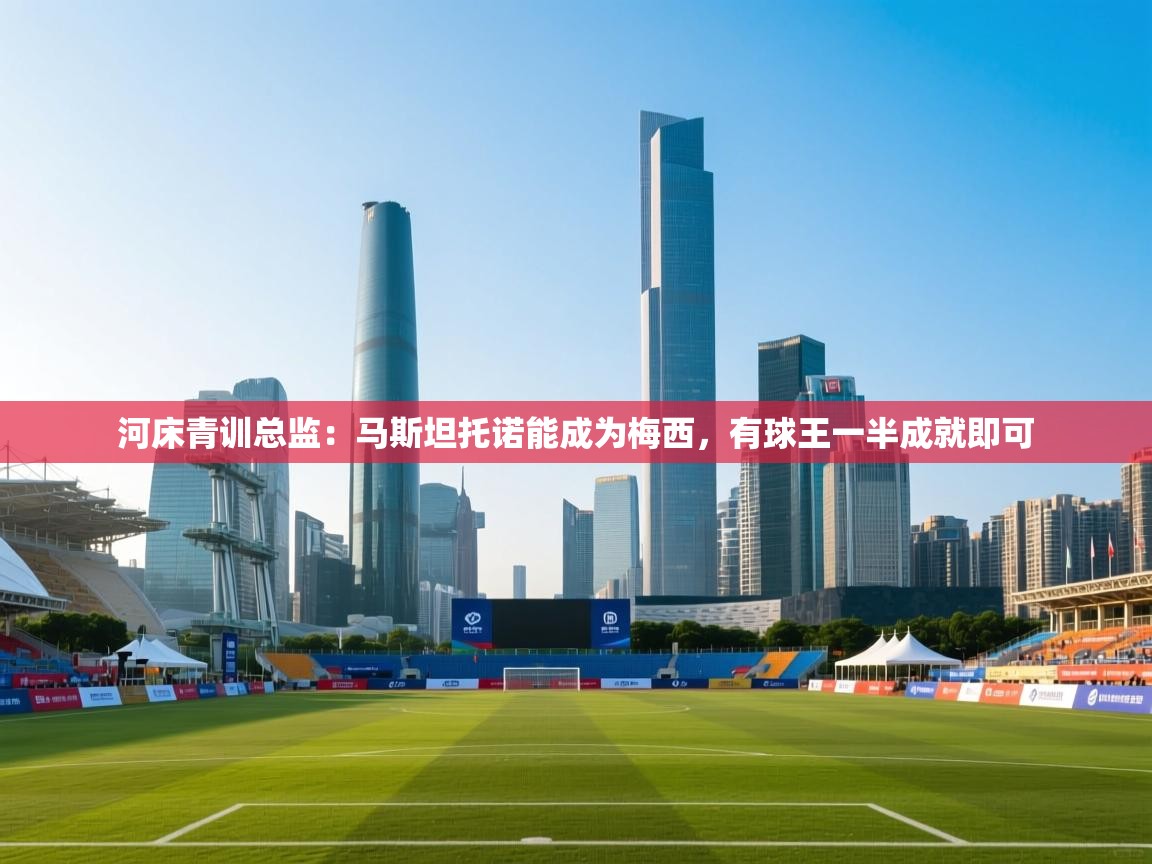 爱游戏体育官网-河床青训总监：马斯坦托诺能成为梅西，有球王一半成就即可  第1张