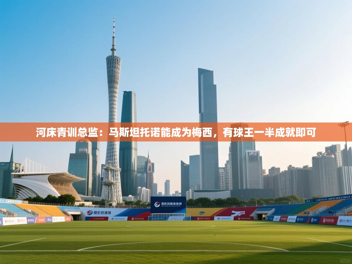 爱游戏体育官网-河床青训总监：马斯坦托诺能成为梅西，有球王一半成就即可  第2张