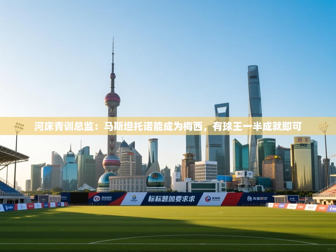 爱游戏体育官网-河床青训总监：马斯坦托诺能成为梅西，有球王一半成就即可  第3张