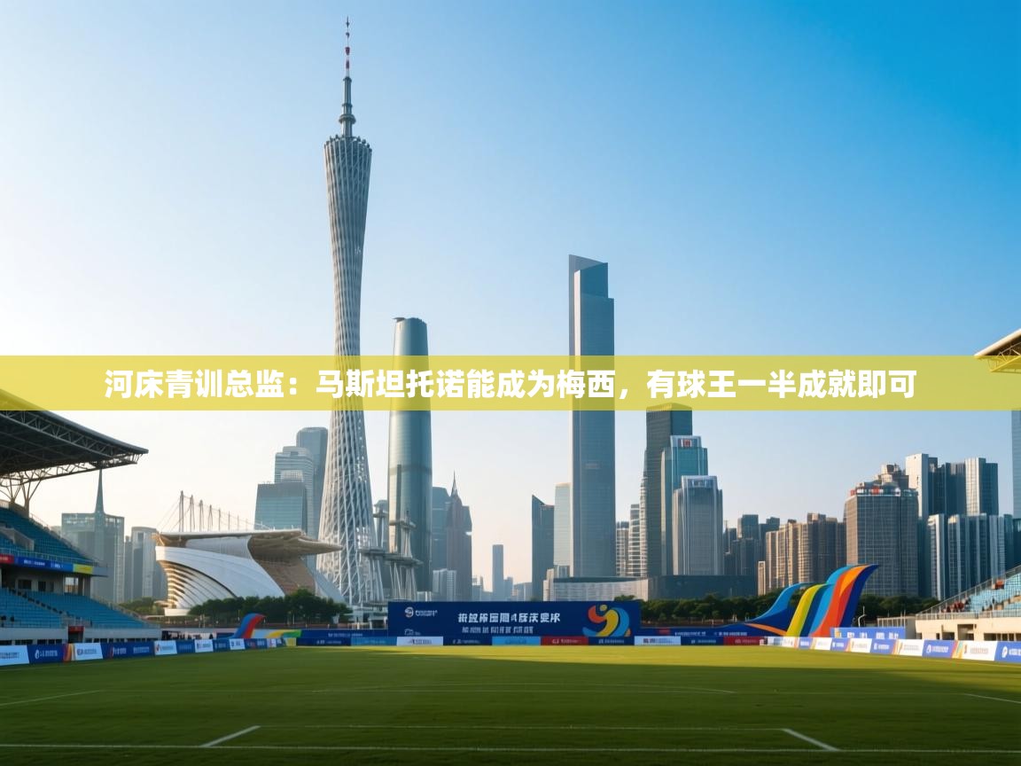 爱游戏体育官网-河床青训总监：马斯坦托诺能成为梅西，有球王一半成就即可  第4张