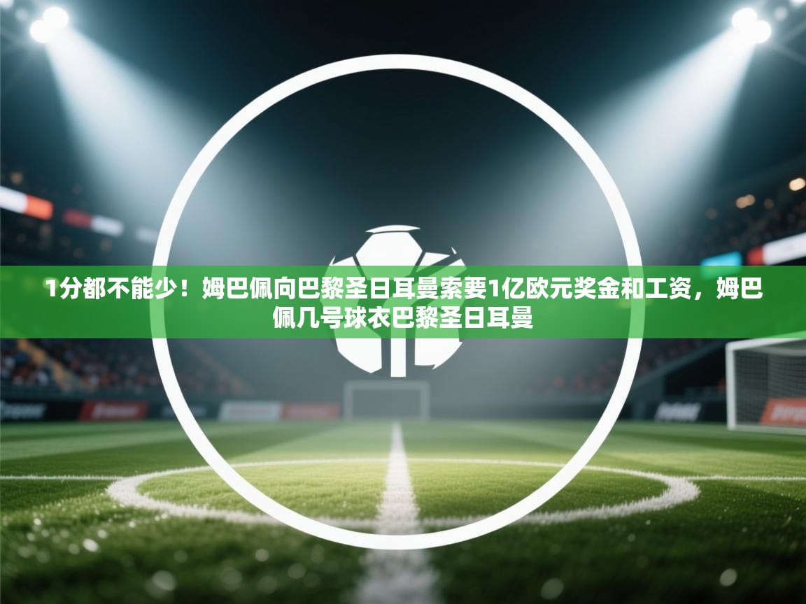 爱游戏娱乐体育官方入口-1分都不能少！姆巴佩向巴黎圣日耳曼索要1亿欧元奖金和工资，姆巴佩几号球衣巴黎圣日耳曼  第2张