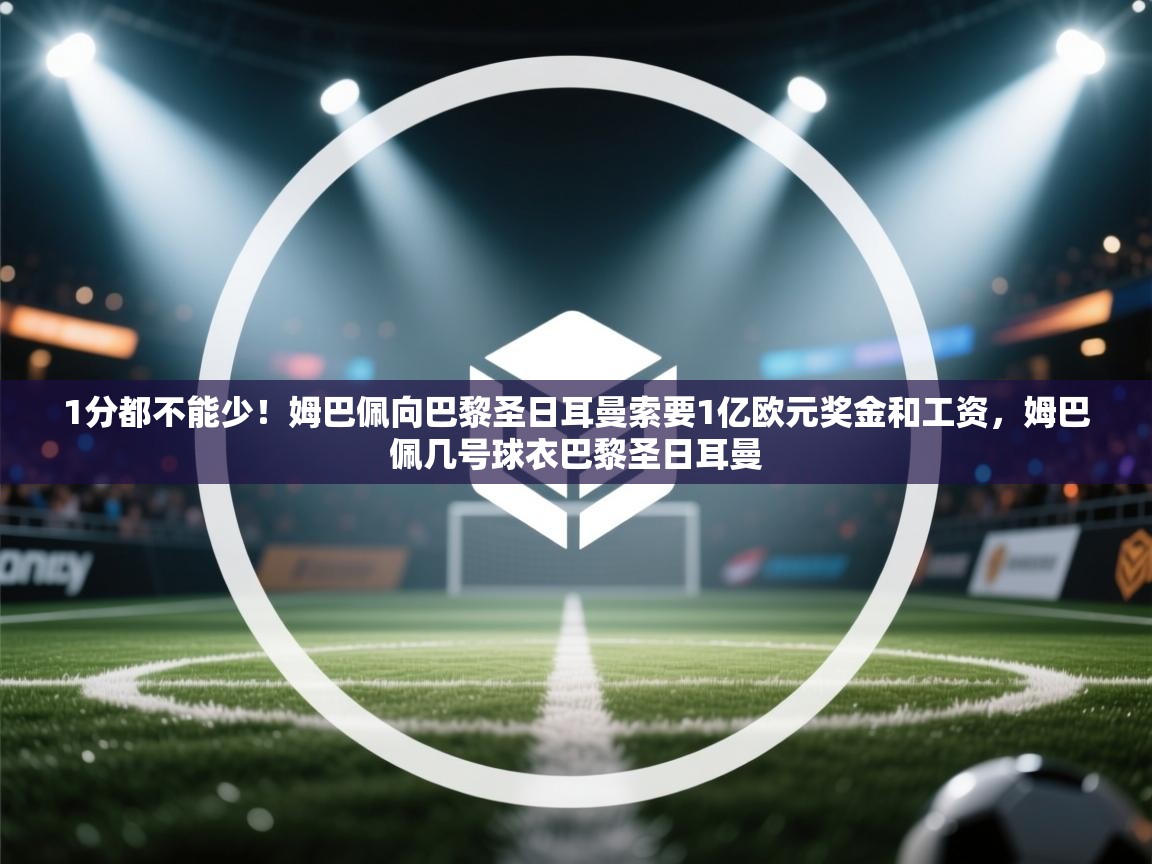 爱游戏娱乐体育官方入口-1分都不能少！姆巴佩向巴黎圣日耳曼索要1亿欧元奖金和工资，姆巴佩几号球衣巴黎圣日耳曼  第1张