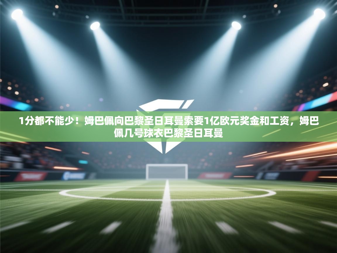 爱游戏娱乐体育官方入口-1分都不能少！姆巴佩向巴黎圣日耳曼索要1亿欧元奖金和工资，姆巴佩几号球衣巴黎圣日耳曼  第3张
