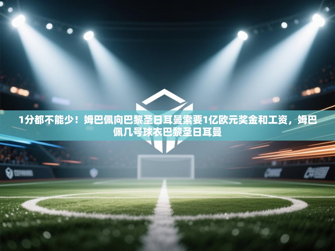 爱游戏娱乐体育官方入口-1分都不能少！姆巴佩向巴黎圣日耳曼索要1亿欧元奖金和工资，姆巴佩几号球衣巴黎圣日耳曼  第4张