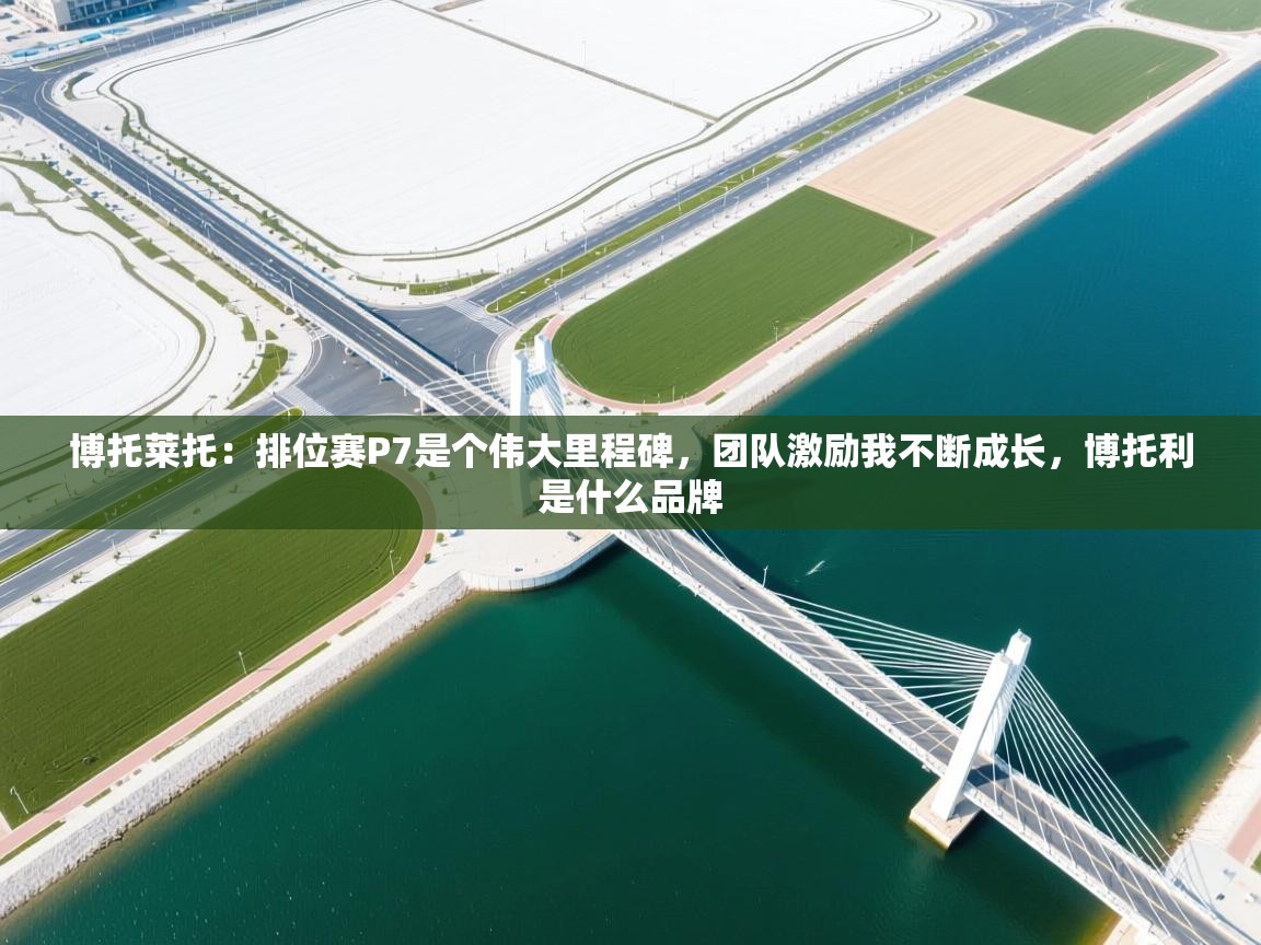 爱体育游戏网站-博托莱托:排位赛P7是个伟大里程碑,团队激励我不断成长,博托利是什么品牌 第2张