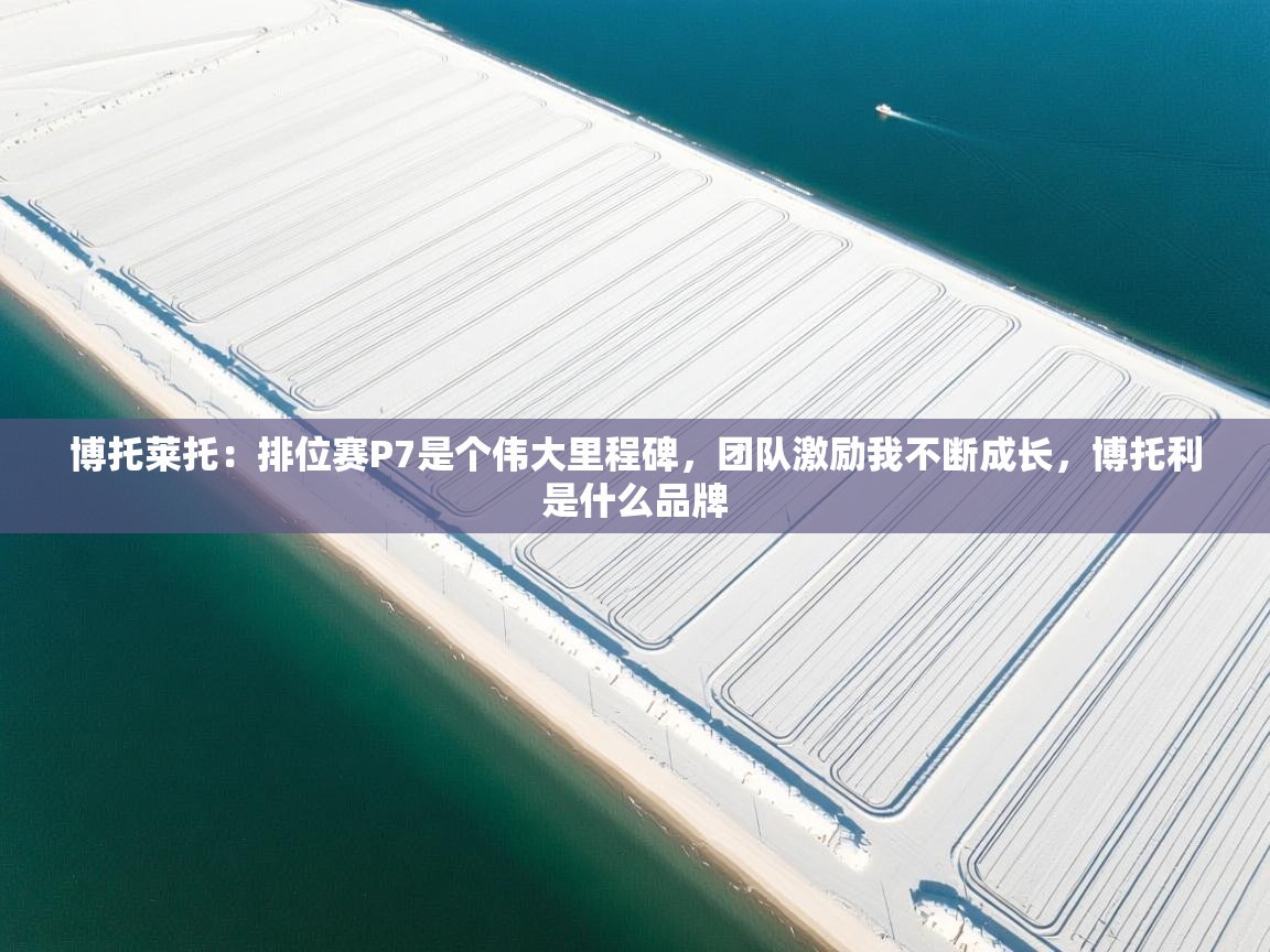 爱体育游戏网站-博托莱托:排位赛P7是个伟大里程碑,团队激励我不断成长,博托利是什么品牌 第4张