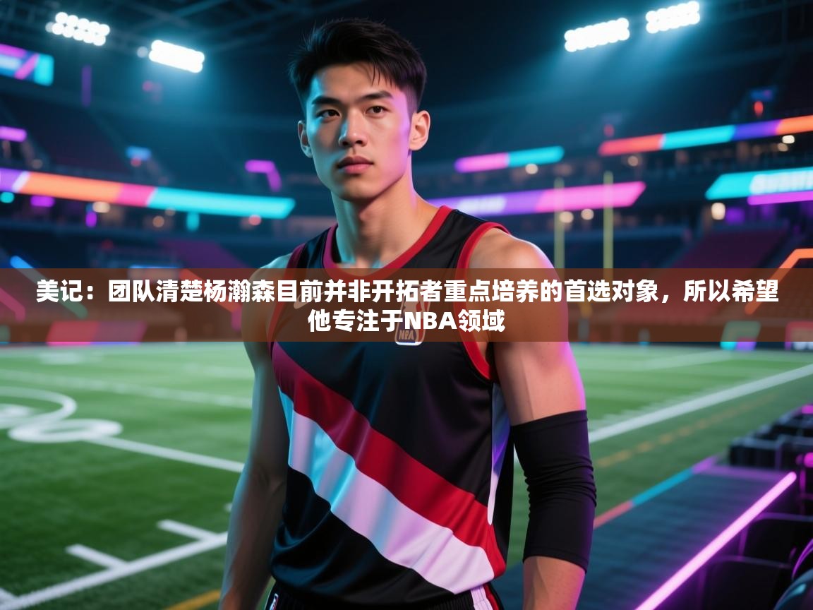 爱游戏体育app-美记：团队清楚杨瀚森目前并非开拓者重点培养的首选对象，所以希望他专注于NBA领域  第2张