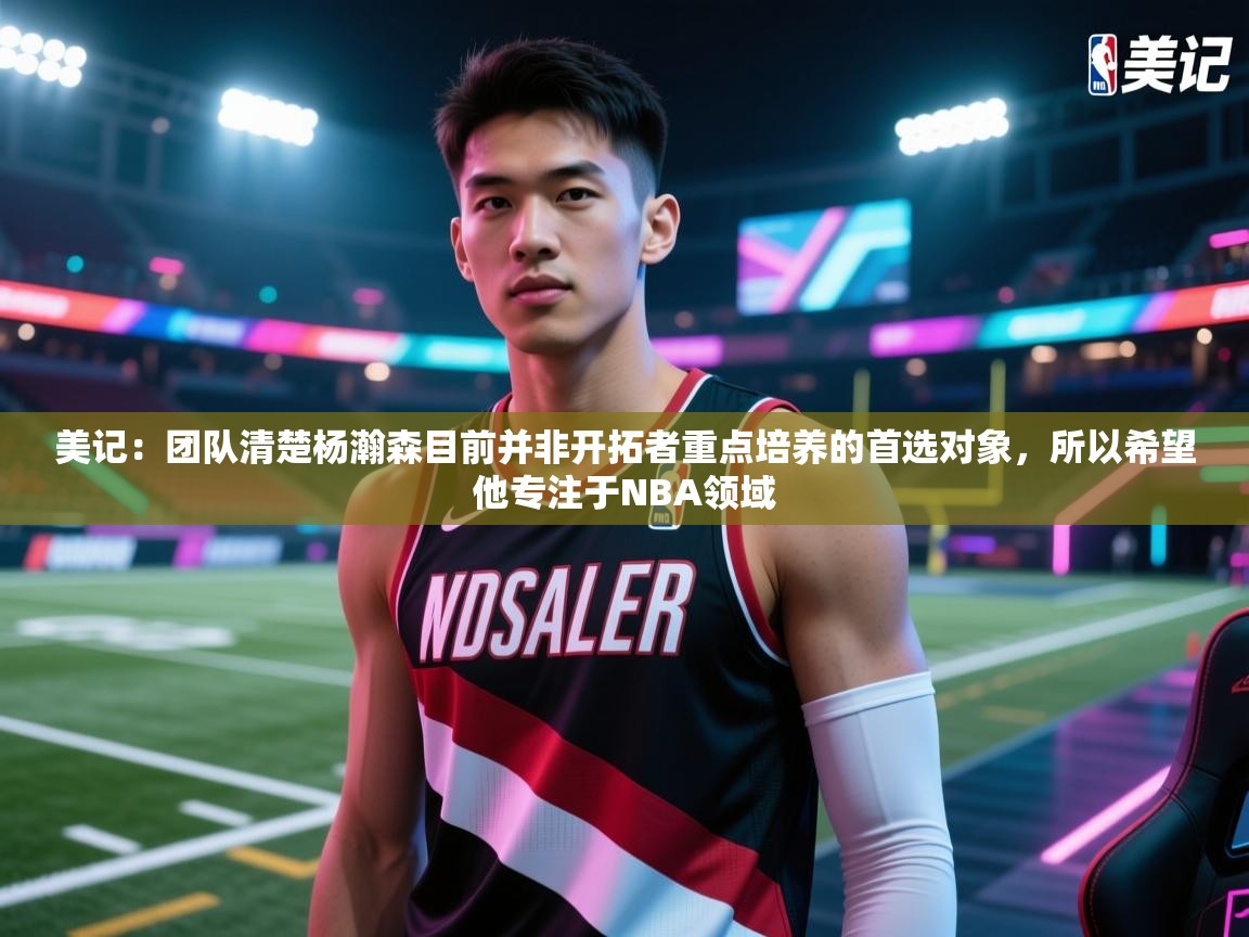 爱游戏体育app-美记：团队清楚杨瀚森目前并非开拓者重点培养的首选对象，所以希望他专注于NBA领域  第4张