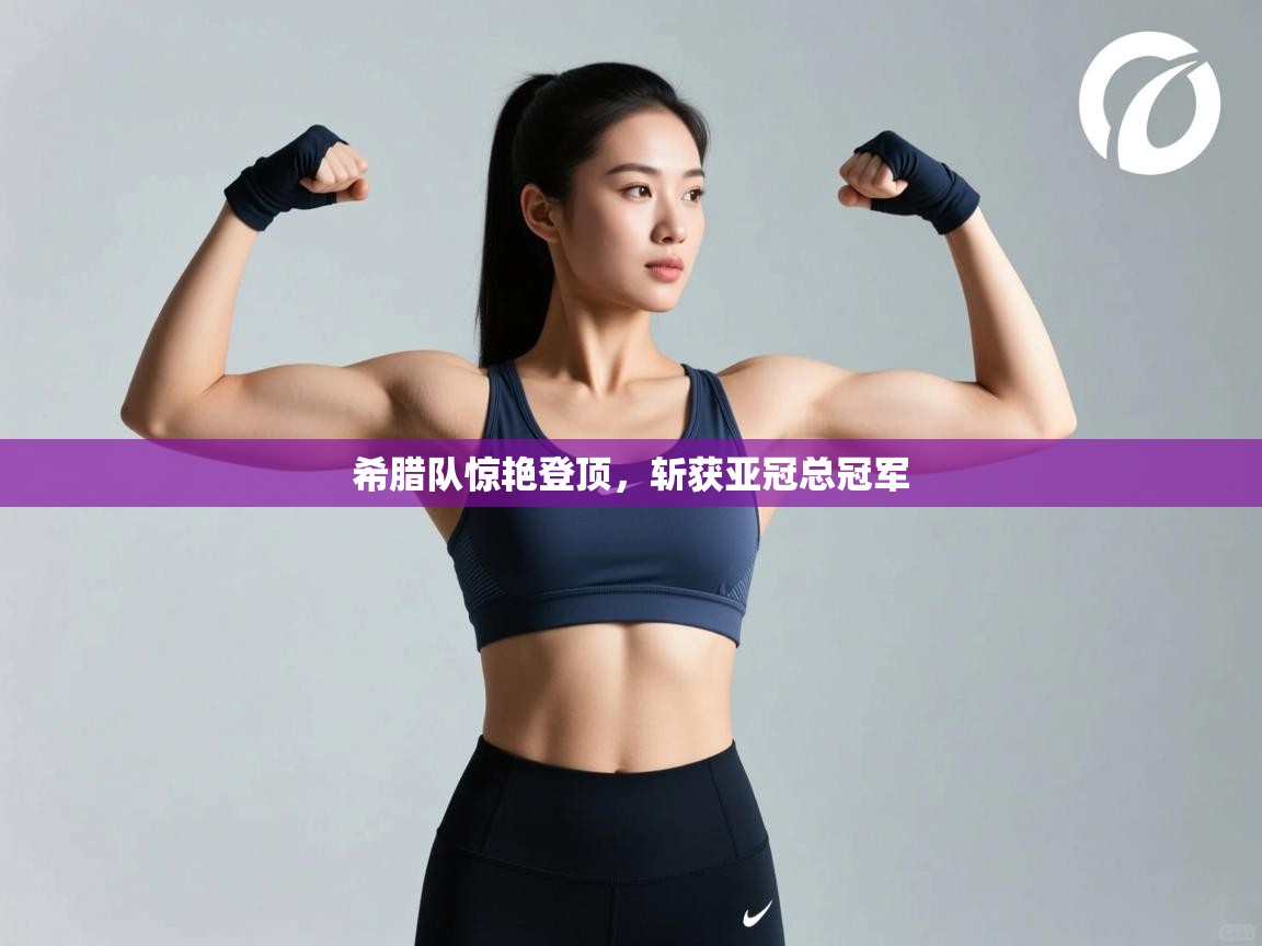 爱游戏下载-希腊队惊艳登顶,斩获亚冠总冠军 第4张